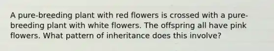 A pure-breeding plant with red flowers is crossed with a pure-breeding plant with white flowers. The offspring all have pink flowers. What pattern of inheritance does this involve?