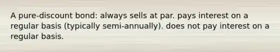 A pure-discount bond: always sells at par. pays interest on a regular basis (typically semi-annually). does not pay interest on a regular basis.