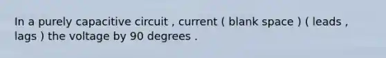 In a purely capacitive circuit , current ( blank space ) ( leads , lags ) the voltage by 90 degrees .