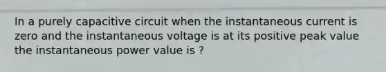 In a purely capacitive circuit when the instantaneous current is zero and the instantaneous voltage is at its positive peak value the instantaneous power value is ?