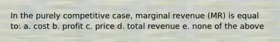 In the purely competitive case, marginal revenue (MR) is equal to: a. cost b. profit c. price d. total revenue e. none of the above