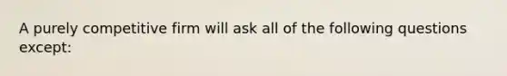 A purely competitive firm will ask all of the following questions except: