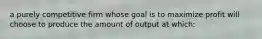 a purely competitive firm whose goal is to maximize profit will choose to produce the amount of output at which: