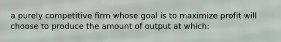 a purely competitive firm whose goal is to maximize profit will choose to produce the amount of output at which: