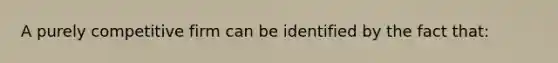 A purely competitive firm can be identified by the fact that: