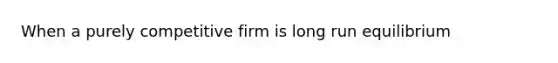 When a purely competitive firm is long run equilibrium