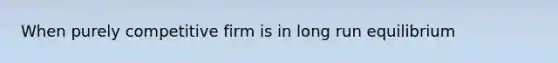 When purely competitive firm is in long run equilibrium