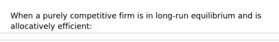 When a purely competitive firm is in long-run equilibrium and is allocatively efficient: