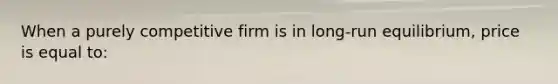 When a purely competitive firm is in long-run equilibrium, price is equal to: