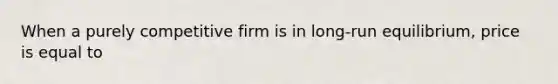 When a purely competitive firm is in long-run equilibrium, price is equal to