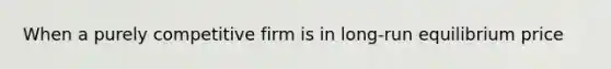 When a purely competitive firm is in long-run equilibrium price