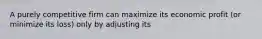 A purely competitive firm can maximize its economic profit (or minimize its loss) only by adjusting its