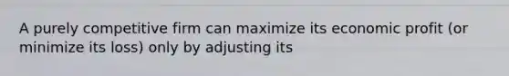 A purely competitive firm can maximize its economic profit (or minimize its loss) only by adjusting its