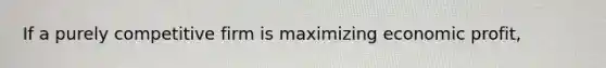 If a purely competitive firm is maximizing economic profit,