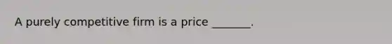 A purely competitive firm is a price _______.