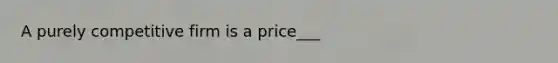 A purely competitive firm is a price___