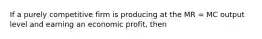 If a purely competitive firm is producing at the MR = MC output level and earning an economic profit, then