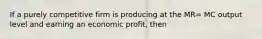 If a purely competitive firm is producing at the MR= MC output level and earning an economic profit, then