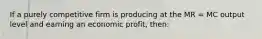 If a purely competitive firm is producing at the MR = MC output level and earning an economic profit, then: