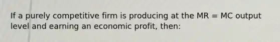 If a purely competitive firm is producing at the MR = MC output level and earning an economic profit, then: