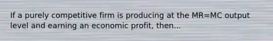 If a purely competitive firm is producing at the MR=MC output level and earning an economic profit, then...