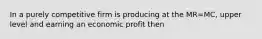 In a purely competitive firm is producing at the MR=MC, upper level and earning an economic profit then