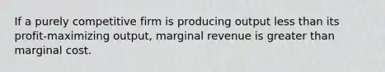 If a purely competitive firm is producing output <a href='https://www.questionai.com/knowledge/k7BtlYpAMX-less-than' class='anchor-knowledge'>less than</a> its profit-maximizing output, marginal revenue is <a href='https://www.questionai.com/knowledge/ktgHnBD4o3-greater-than' class='anchor-knowledge'>greater than</a> marginal cost.