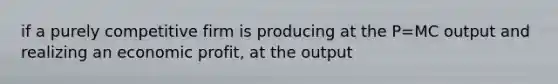 if a purely competitive firm is producing at the P=MC output and realizing an economic profit, at the output