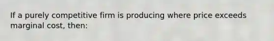 If a purely competitive firm is producing where price exceeds marginal cost, then: