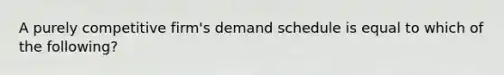 A purely competitive firm's demand schedule is equal to which of the following?