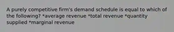 A purely competitive firm's demand schedule is equal to which of the following? *average revenue *total revenue *quantity supplied *marginal revenue