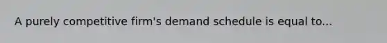 A purely competitive firm's demand schedule is equal to...