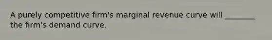 A purely competitive firm's marginal revenue curve will ________ the firm's demand curve.