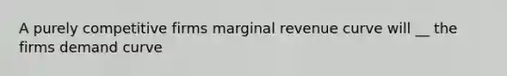 A purely competitive firms marginal revenue curve will __ the firms demand curve