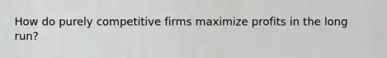 How do purely competitive firms maximize profits in the long run?