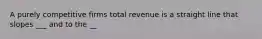 A purely competitive firms total revenue is a straight line that slopes ___ and to the __