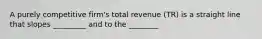 A purely competitive firm's total revenue (TR) is a straight line that slopes _________ and to the ________