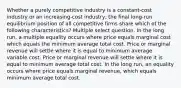 Whether a purely competitive industry is a constant-cost industry or an increasing-cost industry, the final long-run equilibrium position of all competitive firms share which of the following characteristics? Multiple select question. In the long run, a multiple equality occurs where price equals marginal cost which equals the minimum average total cost. Price or marginal revenue will settle where it is equal to minimum average variable cost. Price or marginal revenue will settle where it is equal to minimum average total cost. In the long run, an equality occurs where price equals marginal revenue, which equals minimum average total cost.