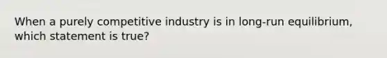 When a purely competitive industry is in long-run equilibrium, which statement is true?