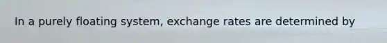 In a purely floating system, exchange rates are determined by