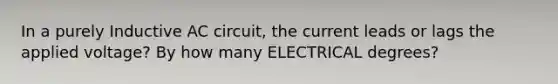 In a purely Inductive AC circuit, the current leads or lags the applied voltage? By how many ELECTRICAL degrees?