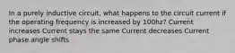 In a purely inductive circuit, what happens to the circuit current if the operating frequency is increased by 100hz? Current increases Current stays the same Current decreases Current phase angle shifts