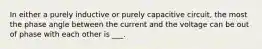 In either a purely inductive or purely capacitive circuit, the most the phase angle between the current and the voltage can be out of phase with each other is ___.