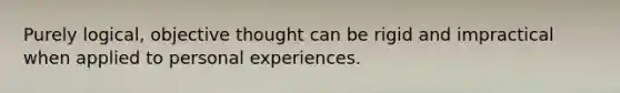 Purely logical, objective thought can be rigid and impractical when applied to personal experiences.