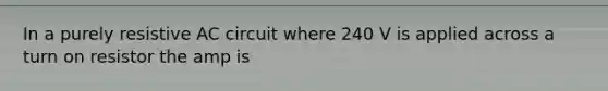 In a purely resistive AC circuit where 240 V is applied across a turn on resistor the amp is