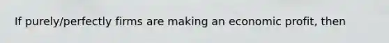 If purely/perfectly firms are making an economic profit, then