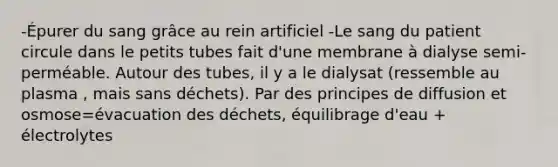 -Épurer du sang grâce au rein artificiel -Le sang du patient circule dans le petits tubes fait d'une membrane à dialyse semi-perméable. Autour des tubes, il y a le dialysat (ressemble au plasma , mais sans déchets). Par des principes de diffusion et osmose=évacuation des déchets, équilibrage d'eau + électrolytes