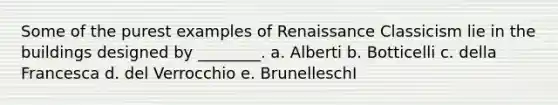 Some of the purest examples of Renaissance Classicism lie in the buildings designed by ________. a. Alberti b. Botticelli c. della Francesca d. del Verrocchio e. BrunelleschI