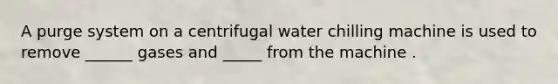 A purge system on a centrifugal water chilling machine is used to remove ______ gases and _____ from the machine .