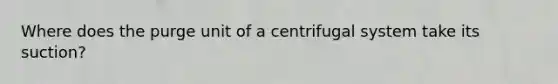 Where does the purge unit of a centrifugal system take its suction?